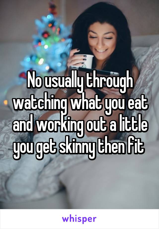 No usually through watching what you eat and working out a little you get skinny then fit 