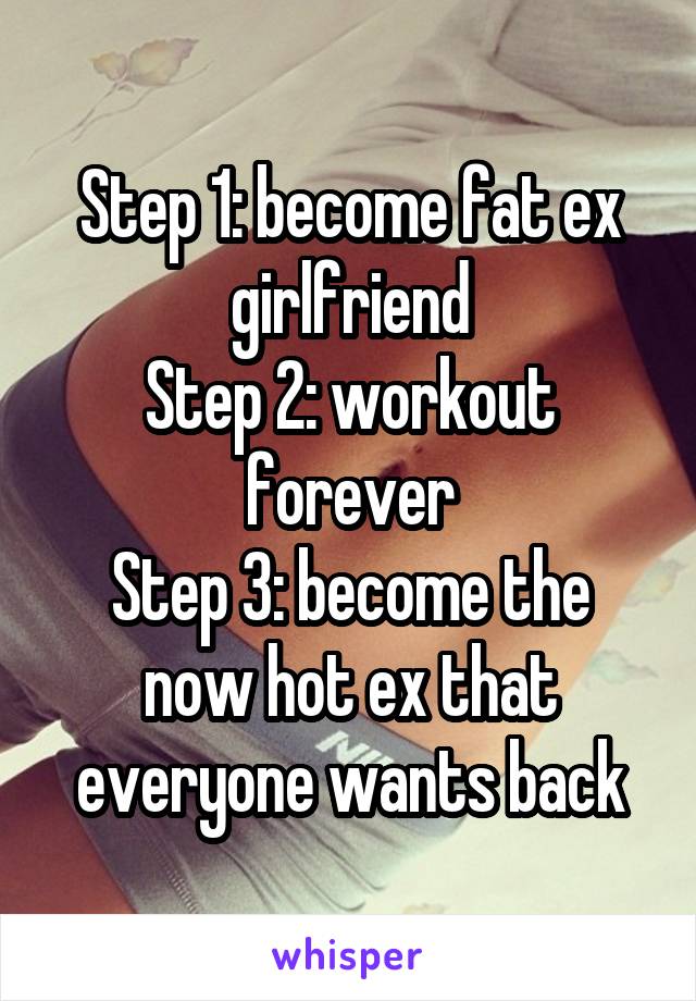Step 1: become fat ex girlfriend
Step 2: workout forever
Step 3: become the now hot ex that everyone wants back