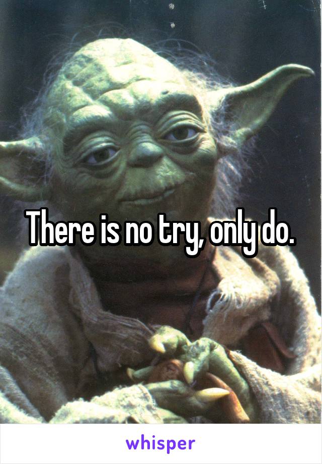 There is no try, only do. 