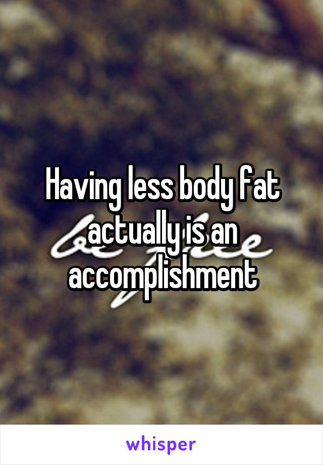 Having less body fat actually is an accomplishment