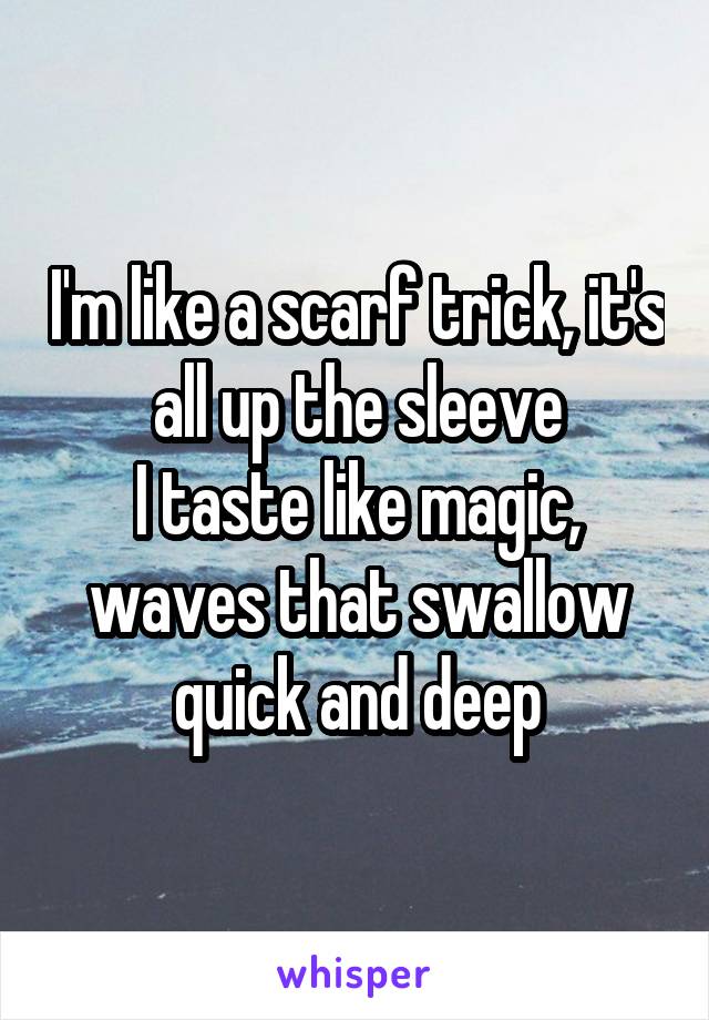 I'm like a scarf trick, it's all up the sleeve
I taste like magic, waves that swallow quick and deep