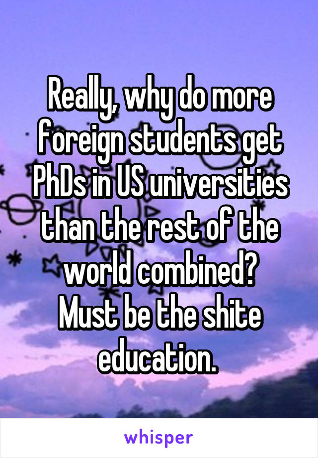 Really, why do more foreign students get PhDs in US universities than the rest of the world combined?
Must be the shite education. 