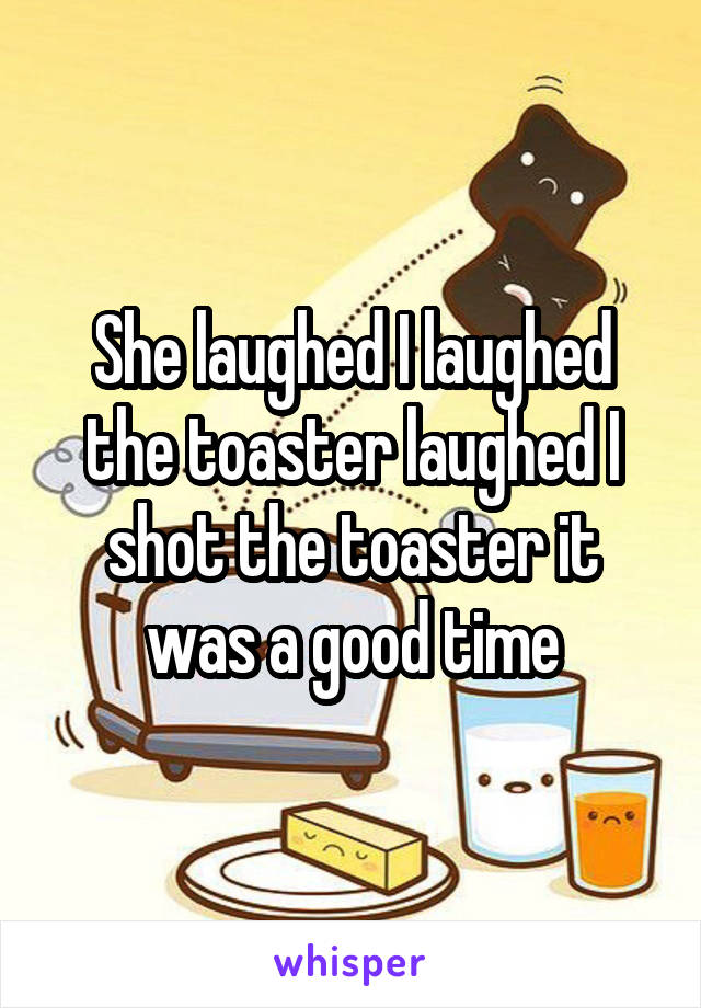 She laughed I laughed the toaster laughed I shot the toaster it was a good time
