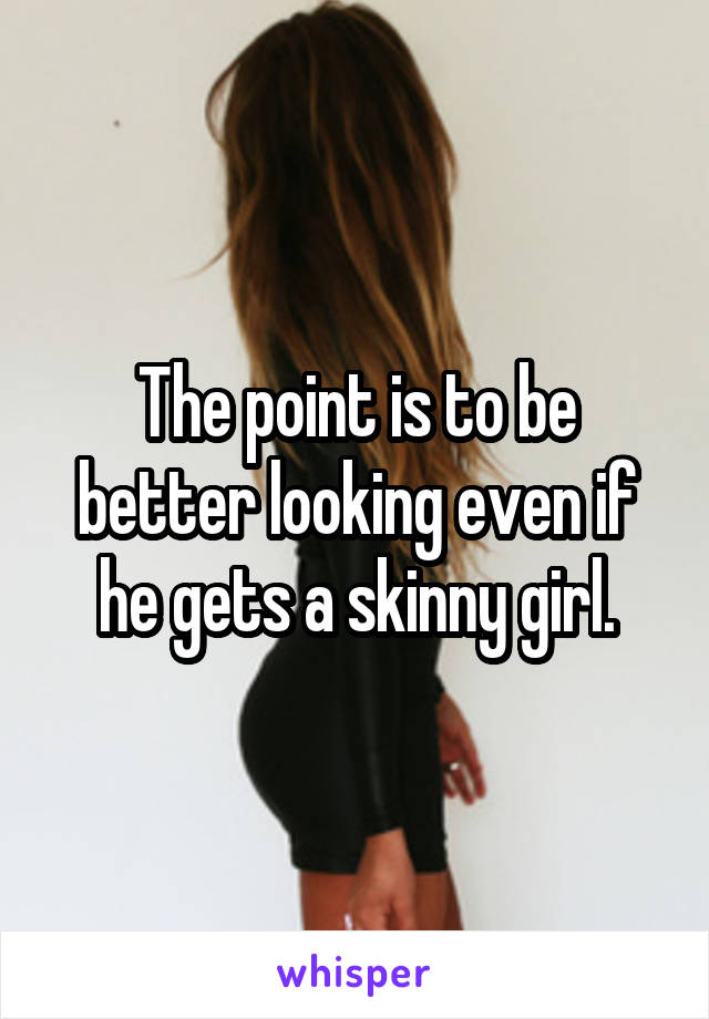 The point is to be better looking even if he gets a skinny girl.