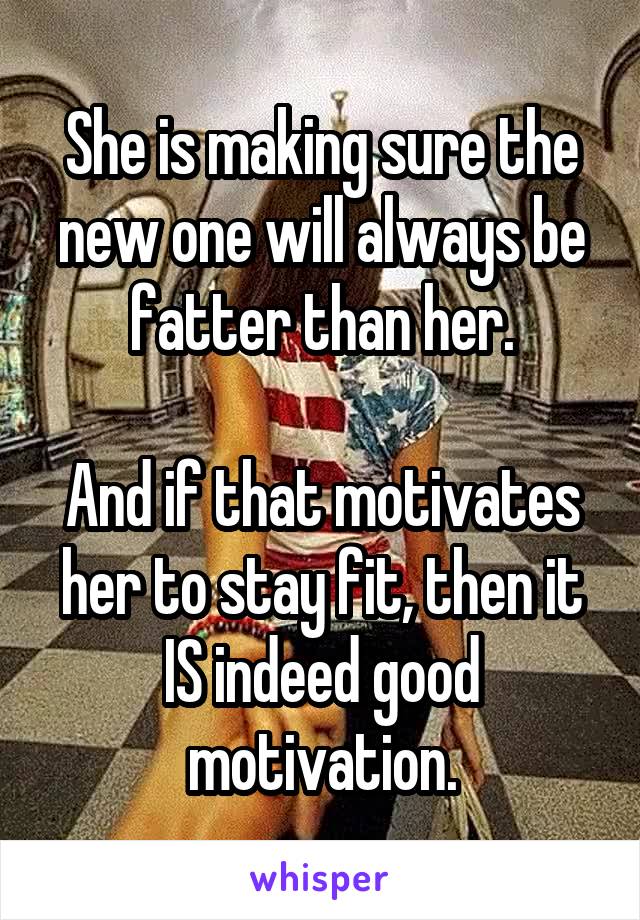 She is making sure the new one will always be fatter than her.

And if that motivates her to stay fit, then it IS indeed good motivation.