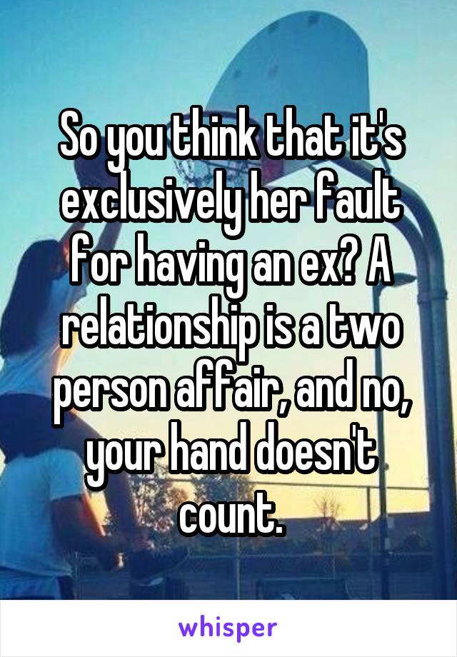 So you think that it's exclusively her fault for having an ex? A relationship is a two person affair, and no, your hand doesn't count.