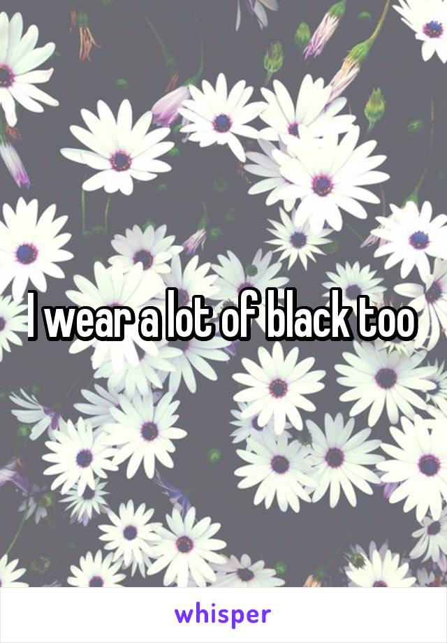 I wear a lot of black too 