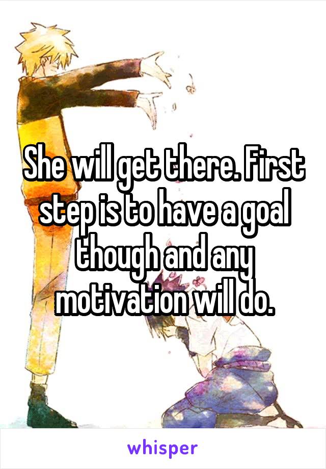 She will get there. First step is to have a goal though and any motivation will do.