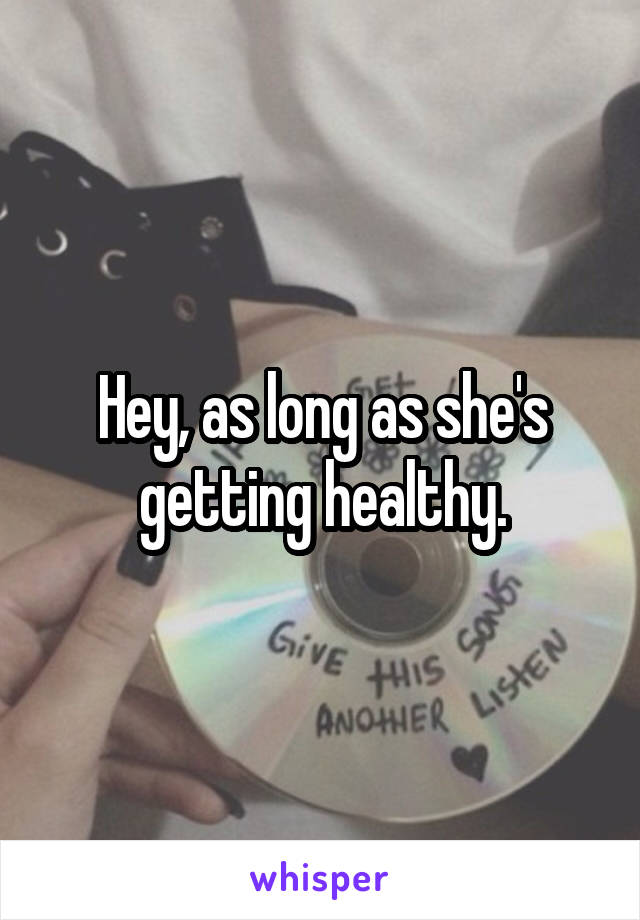 Hey, as long as she's getting healthy.