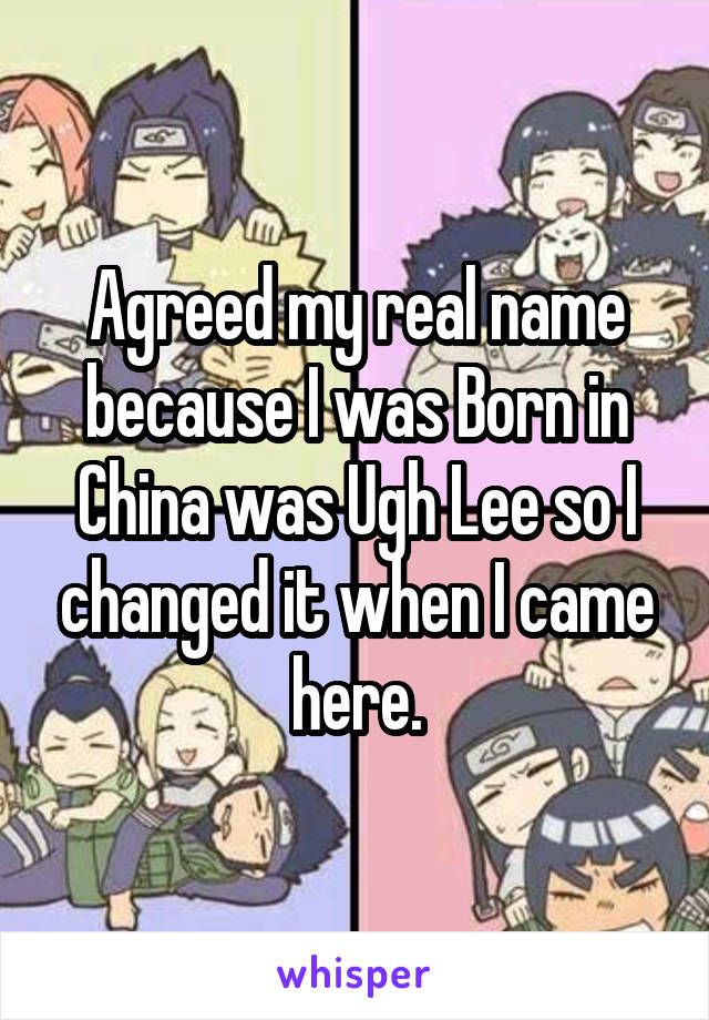 Agreed my real name because I was Born in China was Ugh Lee so I changed it when I came here.