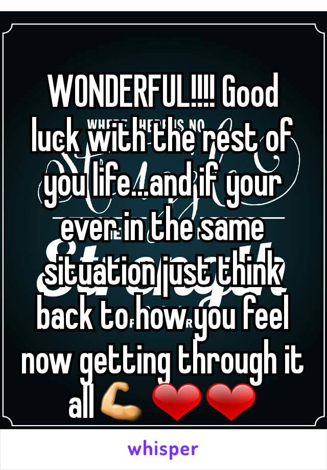 WONDERFUL!!!! Good luck with the rest of you life...and if your ever in the same situation just think back to how you feel now getting through it all💪❤❤