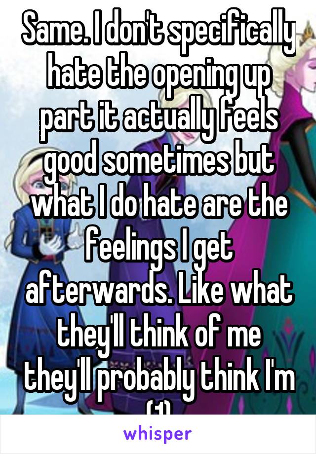 Same. I don't specifically hate the opening up part it actually feels good sometimes but what I do hate are the feelings I get afterwards. Like what they'll think of me they'll probably think I'm (1)