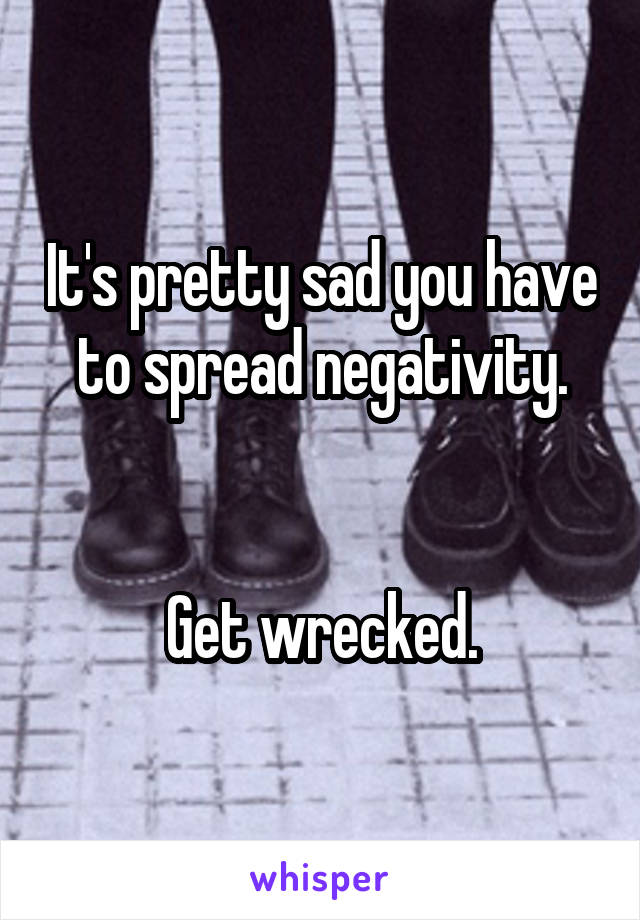 It's pretty sad you have to spread negativity.


 Get wrecked. 