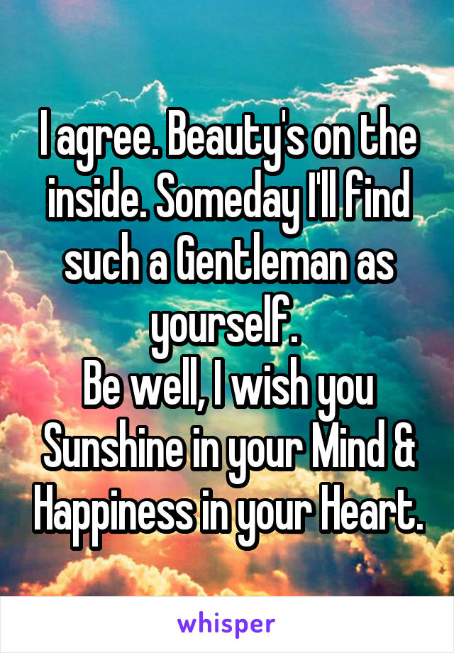 I agree. Beauty's on the inside. Someday I'll find such a Gentleman as yourself. 
Be well, I wish you Sunshine in your Mind & Happiness in your Heart.