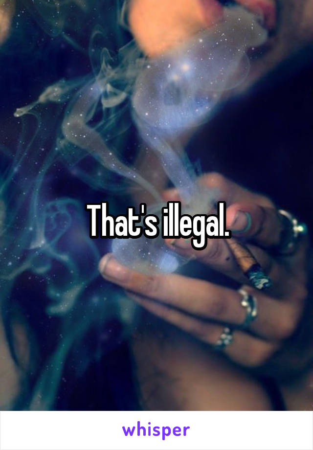 That's illegal.