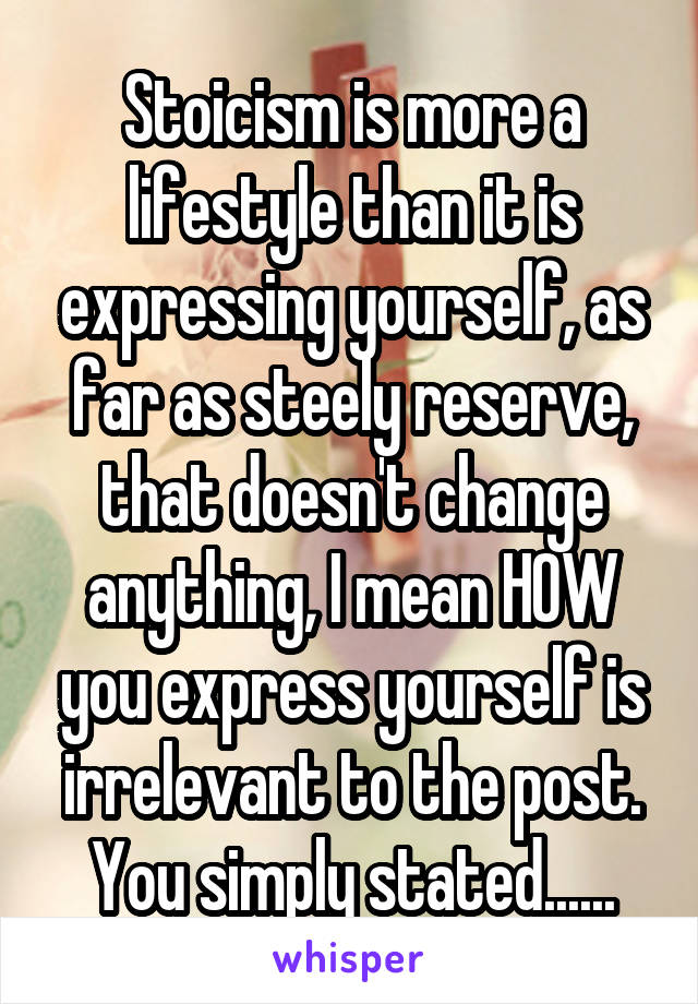 Stoicism is more a lifestyle than it is expressing yourself, as far as steely reserve, that doesn't change anything, I mean HOW you express yourself is irrelevant to the post. You simply stated......
