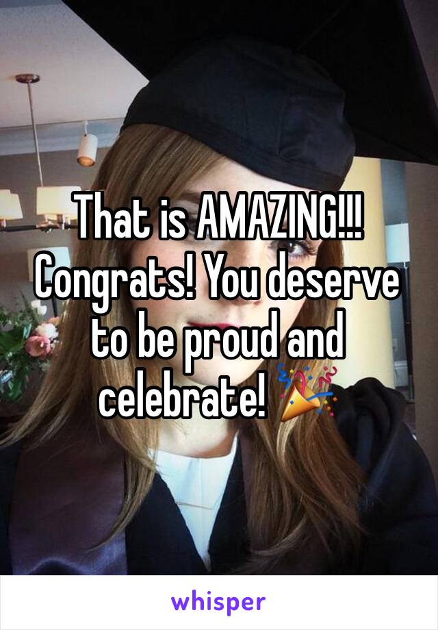 That is AMAZING!!! Congrats! You deserve to be proud and celebrate! 🎉