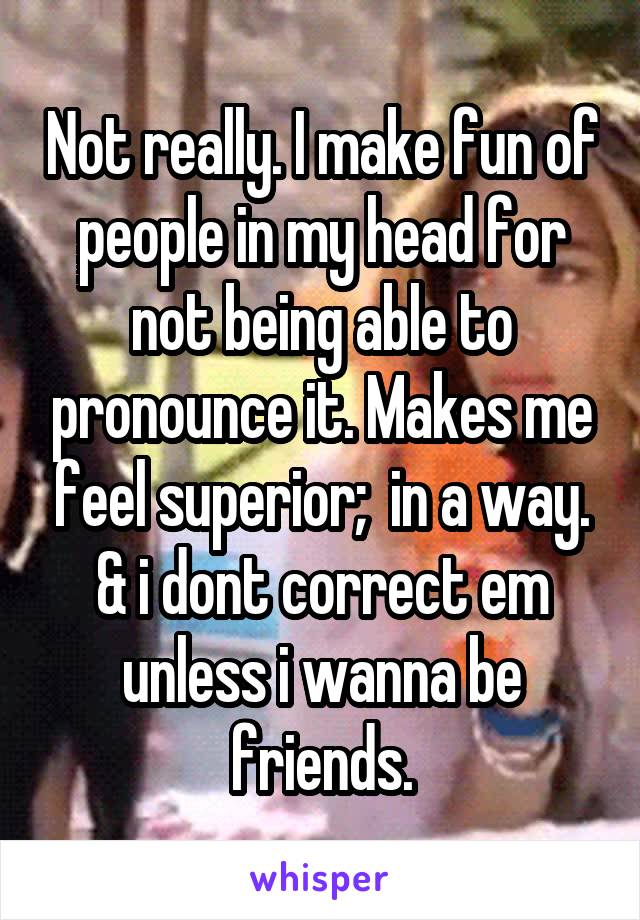 Not really. I make fun of people in my head for not being able to pronounce it. Makes me feel superior;  in a way. & i dont correct em unless i wanna be friends.