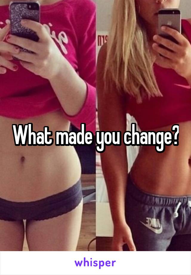 What made you change?