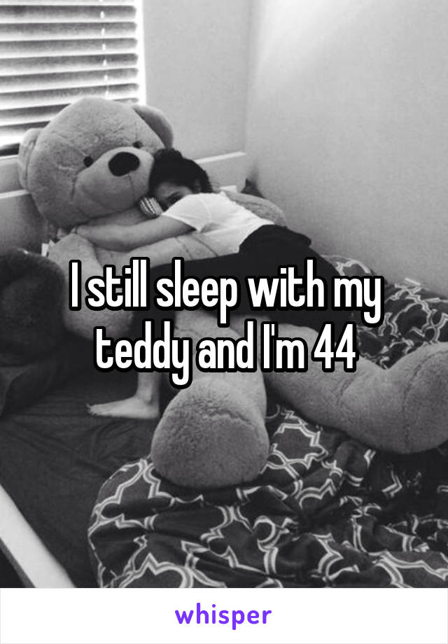 I still sleep with my teddy and I'm 44