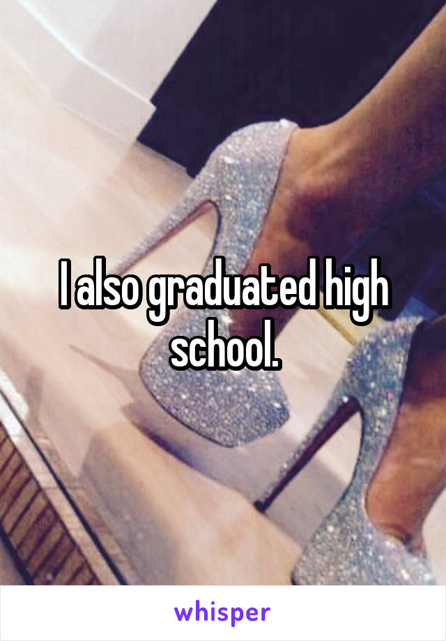 I also graduated high school.