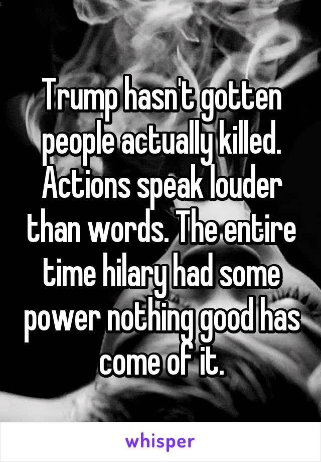 Trump hasn't gotten people actually killed. Actions speak louder than words. The entire time hilary had some power nothing good has come of it.