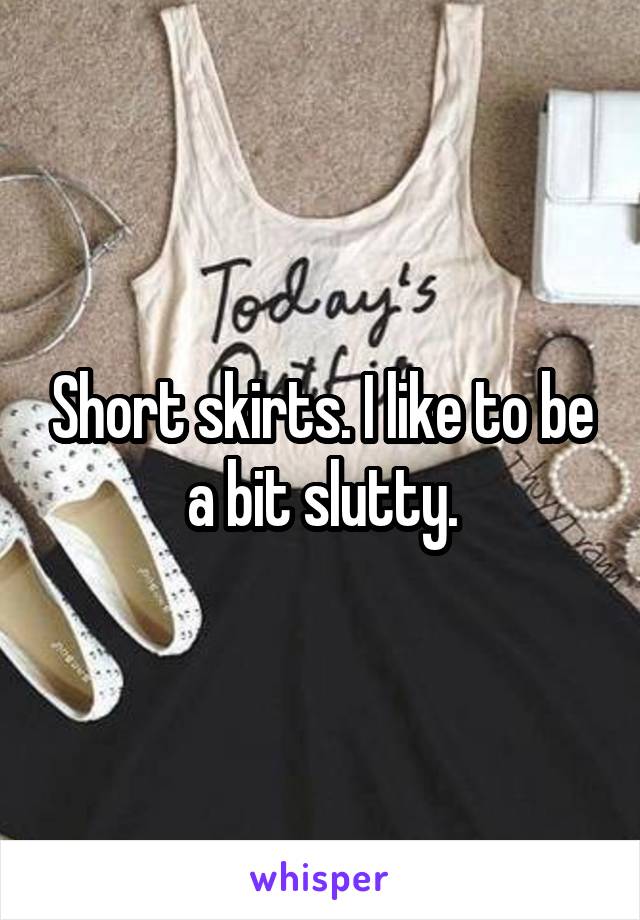 Short skirts. I like to be a bit slutty.