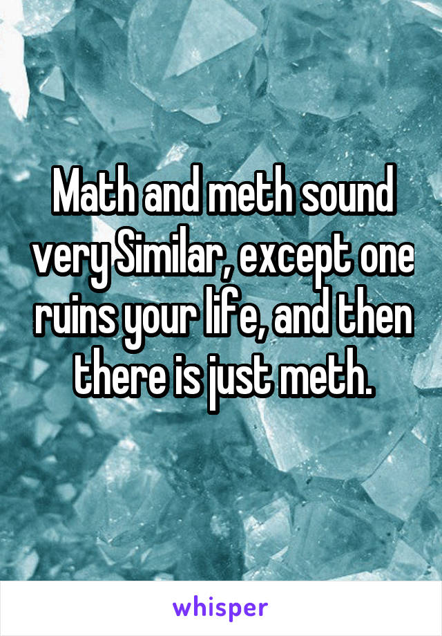 Math and meth sound very Similar, except one ruins your life, and then there is just meth.
