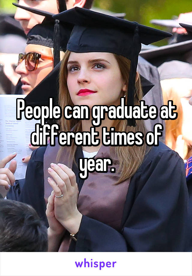 People can graduate at different times of year.