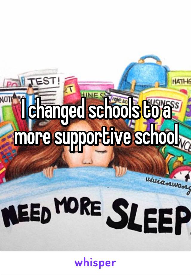 I changed schools to a more supportive school 