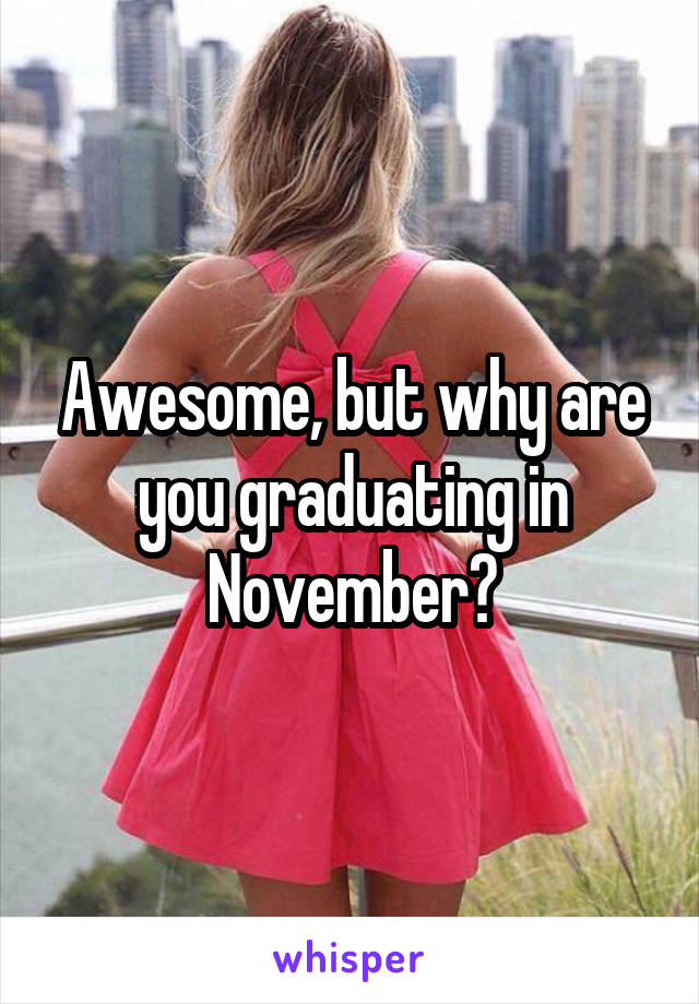 Awesome, but why are you graduating in November?