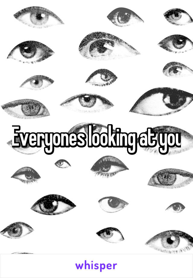 Everyones looking at you