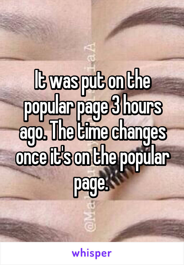 It was put on the popular page 3 hours ago. The time changes once it's on the popular page. 