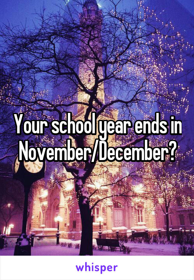 Your school year ends in November/December?