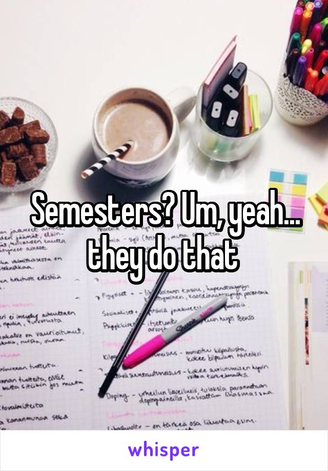 Semesters? Um, yeah... they do that 