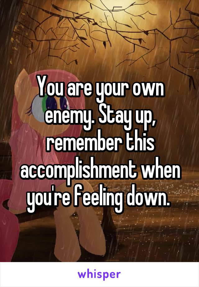 You are your own enemy. Stay up, remember this accomplishment when you're feeling down. 