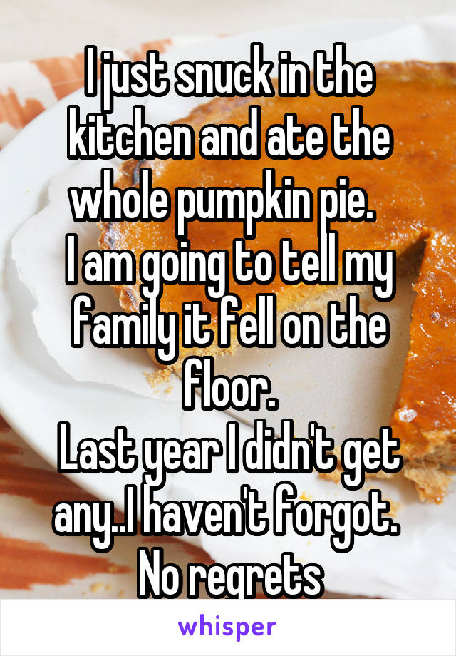 I just snuck in the kitchen and ate the whole pumpkin pie.  
I am going to tell my family it fell on the floor.
Last year I didn't get any..I haven't forgot. 
No regrets