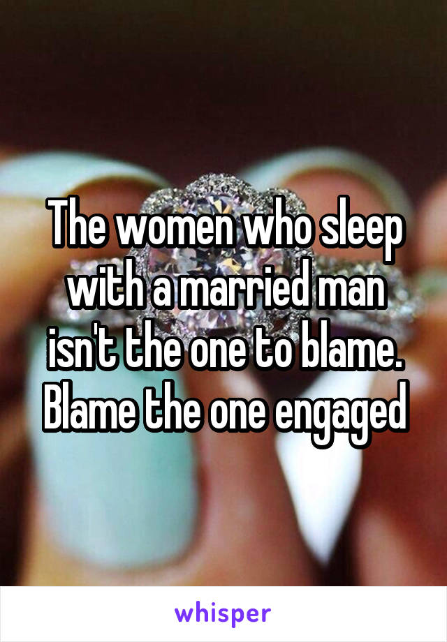 The women who sleep with a married man isn't the one to blame. Blame the one engaged
