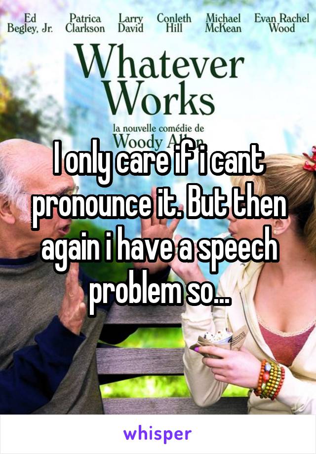 I only care if i cant pronounce it. But then again i have a speech problem so...