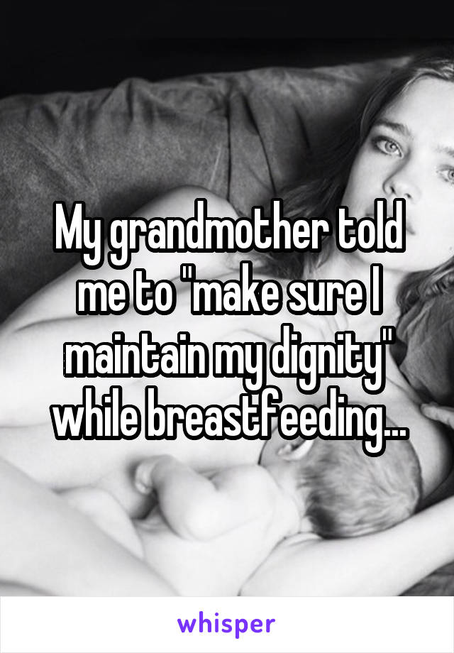 My grandmother told me to "make sure I maintain my dignity" while breastfeeding...