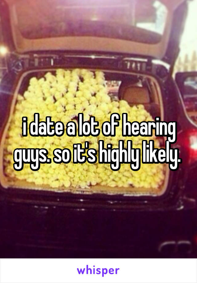 i date a lot of hearing guys. so it's highly likely. 