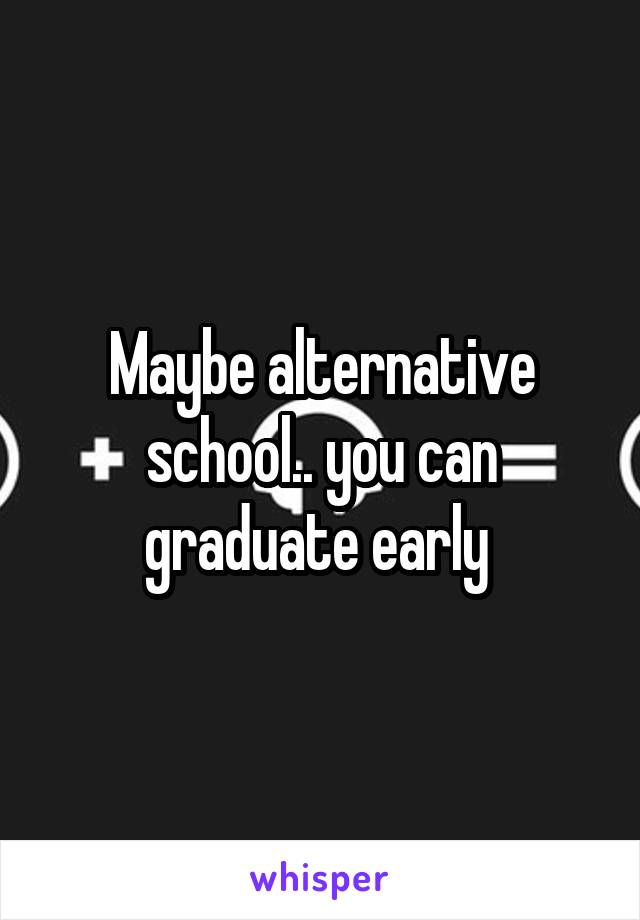 Maybe alternative school.. you can graduate early 