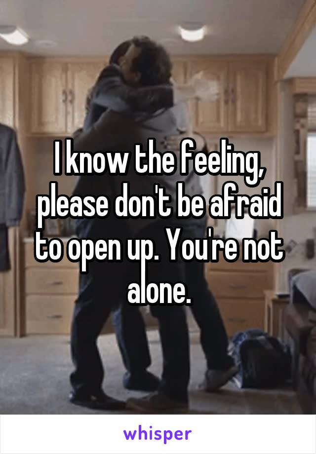 I know the feeling, please don't be afraid to open up. You're not alone.