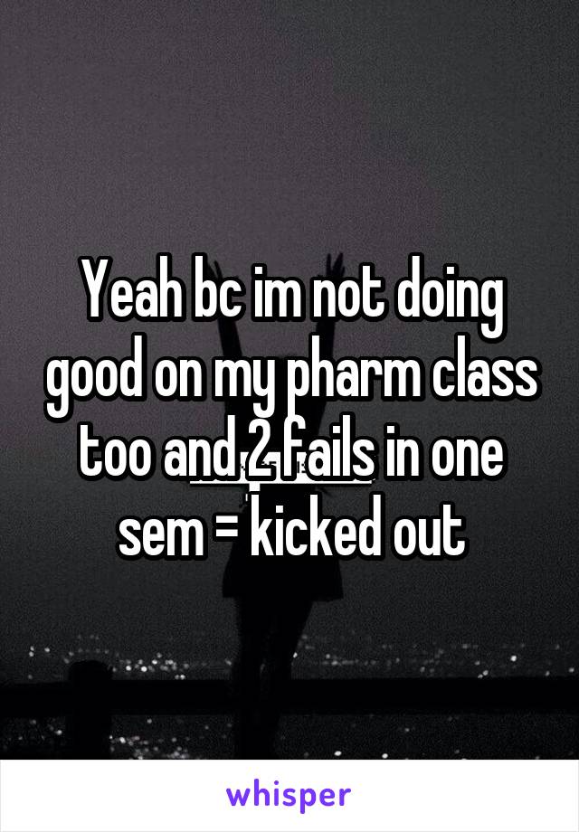 Yeah bc im not doing good on my pharm class too and 2 fails in one sem = kicked out