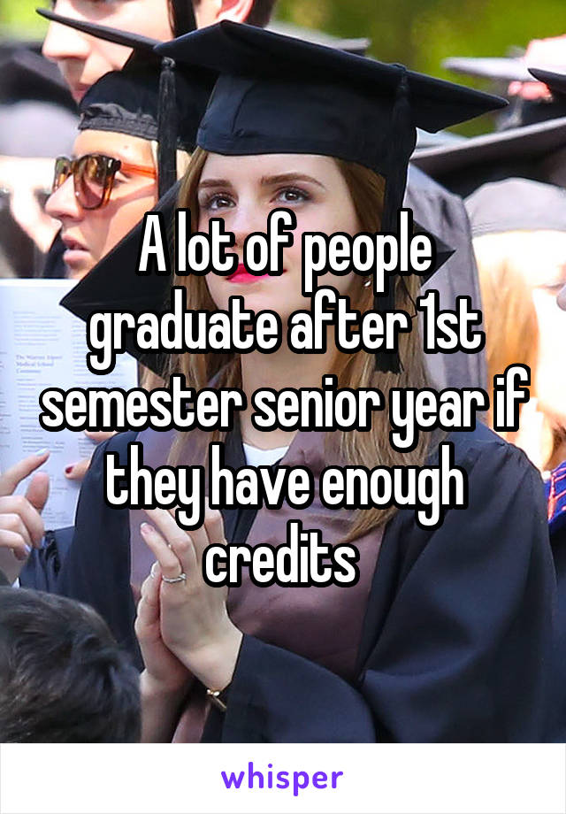 A lot of people graduate after 1st semester senior year if they have enough credits 