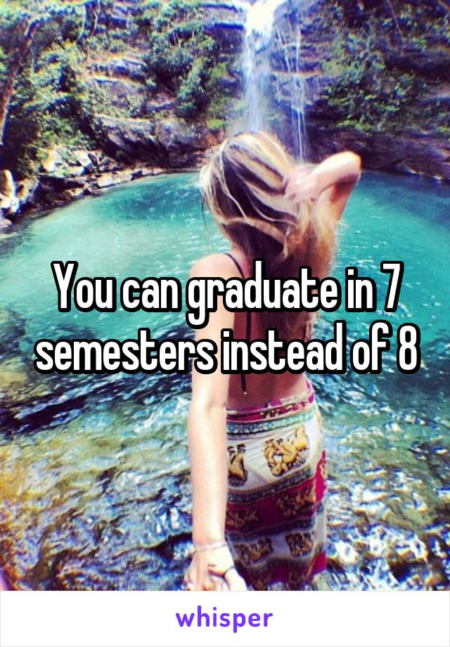 You can graduate in 7 semesters instead of 8