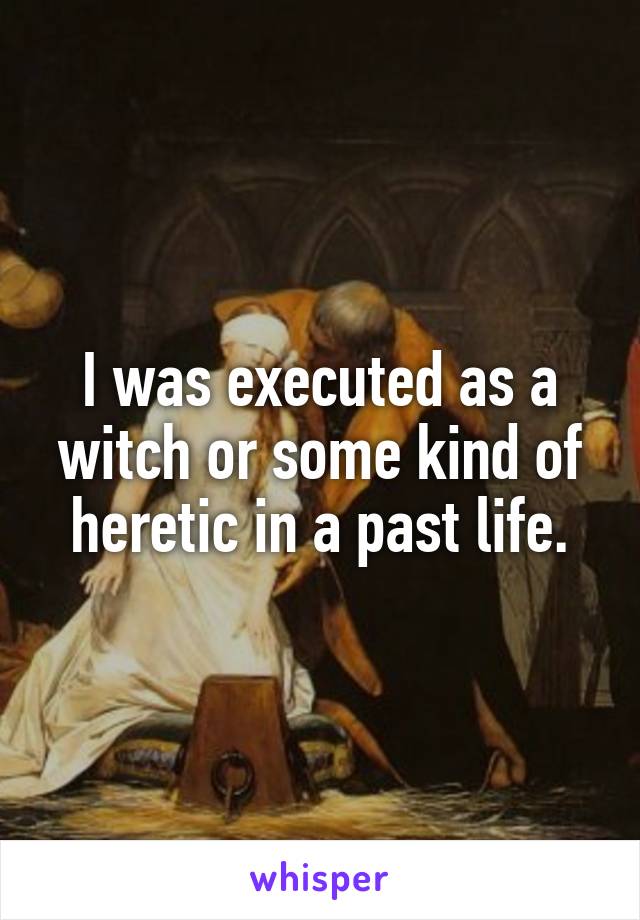 I was executed as a witch or some kind of heretic in a past life.