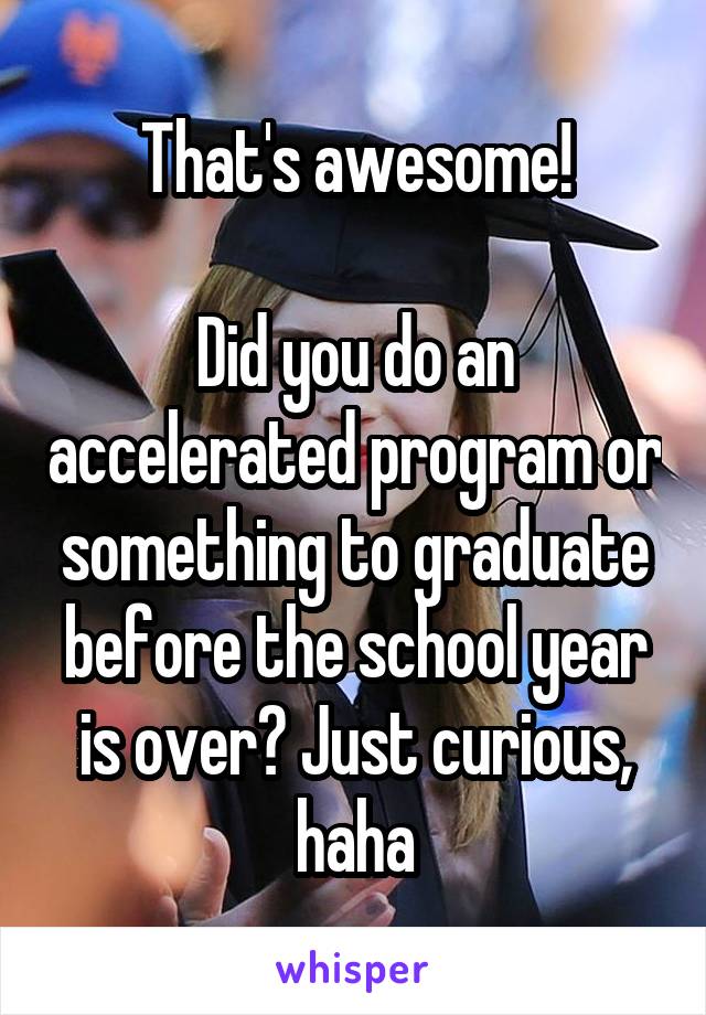 That's awesome!

Did you do an accelerated program or something to graduate before the school year is over? Just curious, haha
