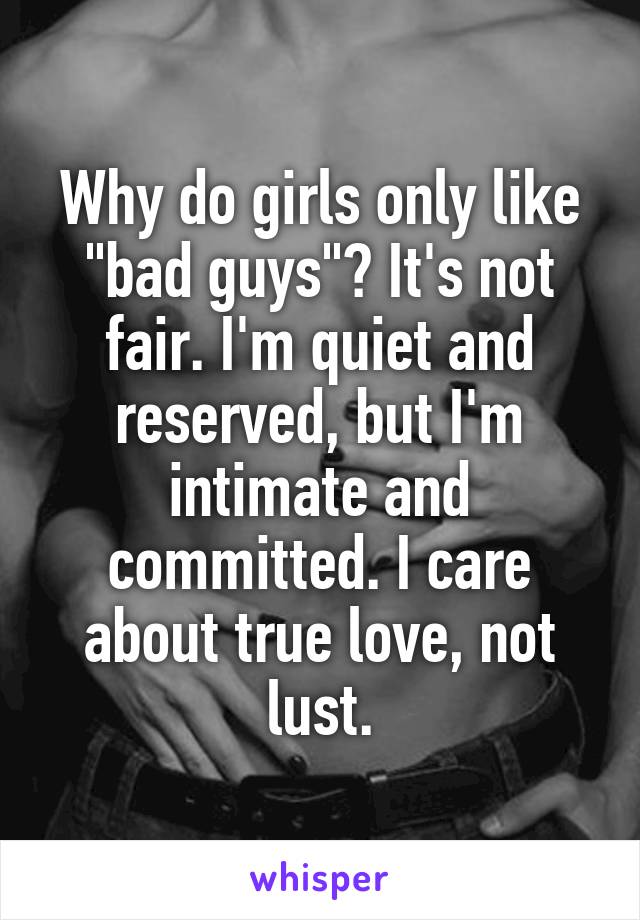 Why do girls only like "bad guys"? It's not fair. I'm quiet and reserved, but I'm intimate and committed. I care about true love, not lust.