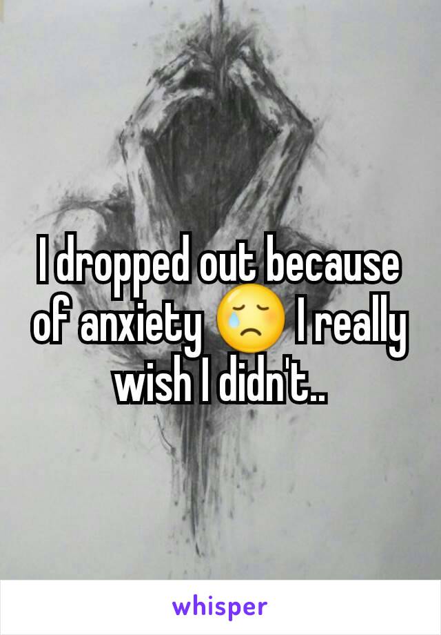 I dropped out because of anxiety 😢 I really wish I didn't..